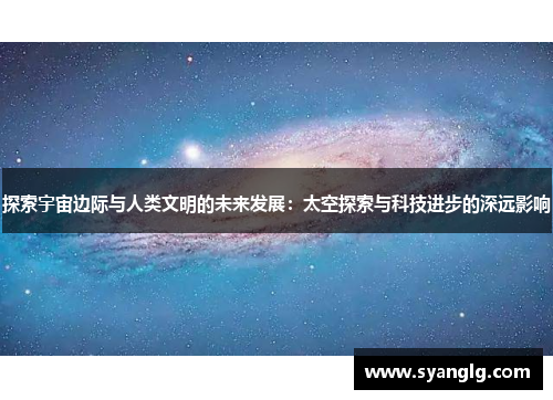 探索宇宙边际与人类文明的未来发展：太空探索与科技进步的深远影响