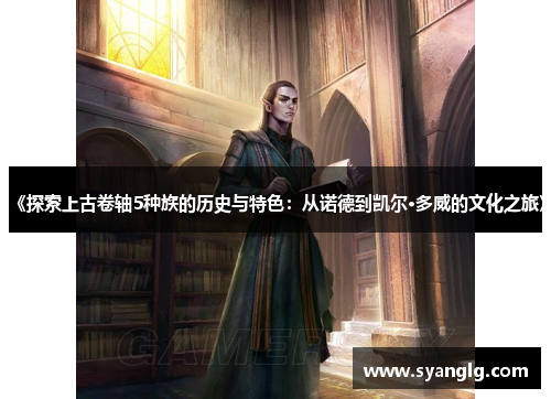 《探索上古卷轴5种族的历史与特色：从诺德到凯尔·多威的文化之旅》
