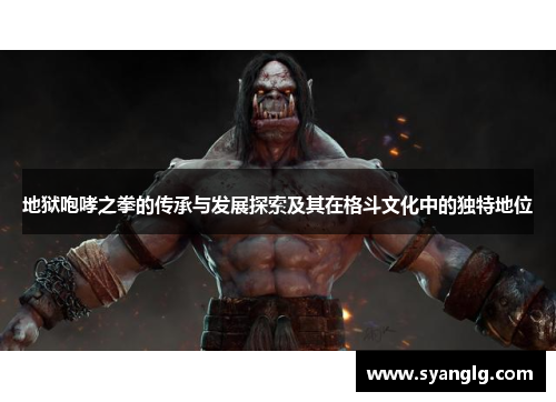 地狱咆哮之拳的传承与发展探索及其在格斗文化中的独特地位