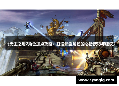 《无主之地2角色加点攻略：打造最强角色的必备技巧与建议》