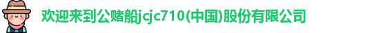 欢迎来到公赌船jcjc710